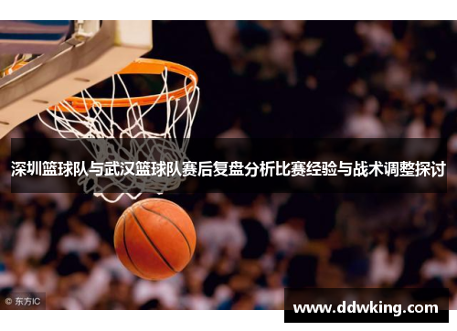 深圳篮球队与武汉篮球队赛后复盘分析比赛经验与战术调整探讨