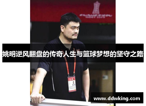 姚明逆风翻盘的传奇人生与篮球梦想的坚守之路