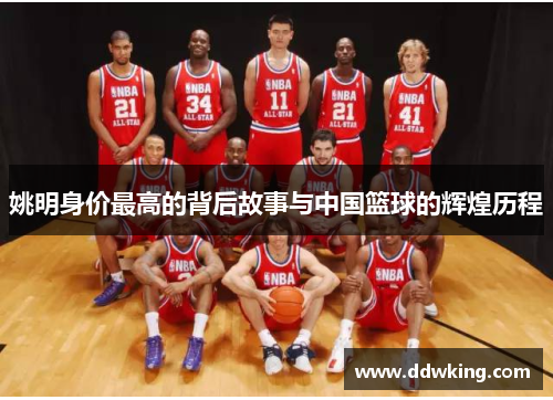 姚明身价最高的背后故事与中国篮球的辉煌历程