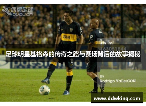 足球明星基格森的传奇之路与赛场背后的故事揭秘