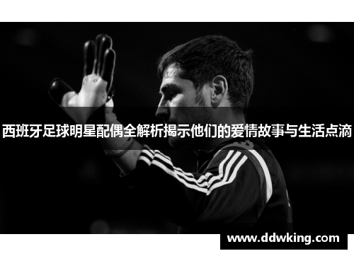 西班牙足球明星配偶全解析揭示他们的爱情故事与生活点滴