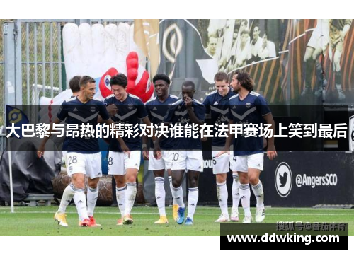 大巴黎与昂热的精彩对决谁能在法甲赛场上笑到最后