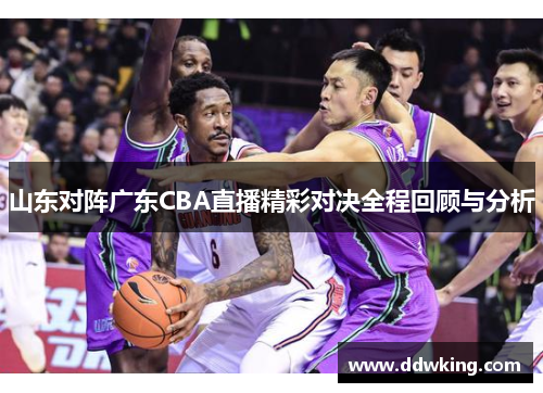 山东对阵广东CBA直播精彩对决全程回顾与分析
