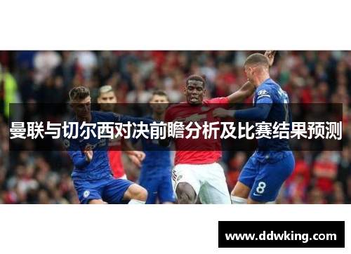 曼联与切尔西对决前瞻分析及比赛结果预测