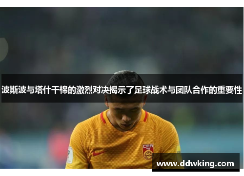 波斯波与塔什干棉的激烈对决揭示了足球战术与团队合作的重要性