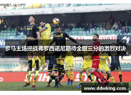罗马主场迎战弗罗西诺尼期待全取三分的激烈对决